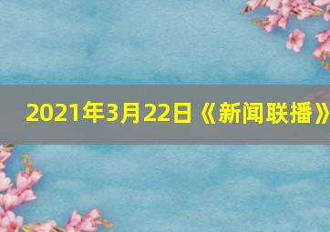 2021年3月22日《新闻联播》