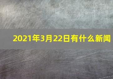 2021年3月22日有什么新闻