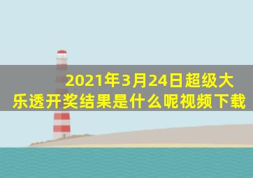 2021年3月24日超级大乐透开奖结果是什么呢视频下载