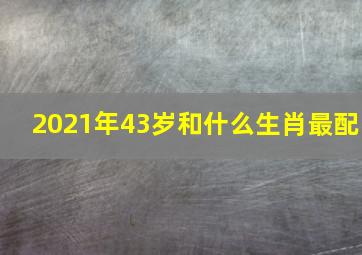 2021年43岁和什么生肖最配