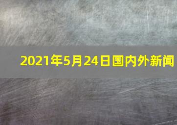 2021年5月24日国内外新闻