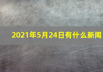 2021年5月24日有什么新闻