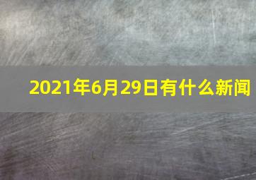 2021年6月29日有什么新闻