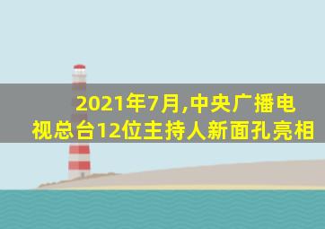 2021年7月,中央广播电视总台12位主持人新面孔亮相