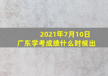 2021年7月10日广东学考成绩什么时候出