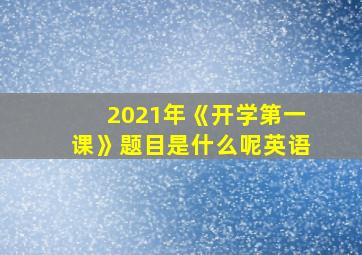 2021年《开学第一课》题目是什么呢英语