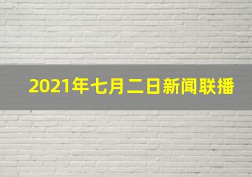 2021年七月二日新闻联播