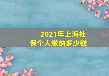 2021年上海社保个人缴纳多少钱