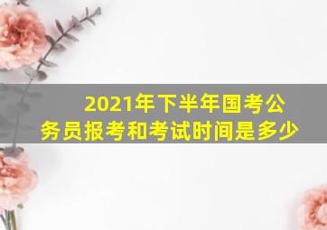 2021年下半年国考公务员报考和考试时间是多少