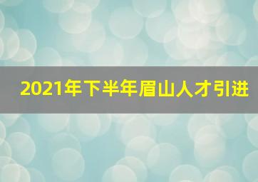 2021年下半年眉山人才引进