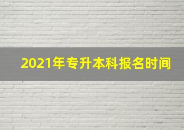 2021年专升本科报名时间