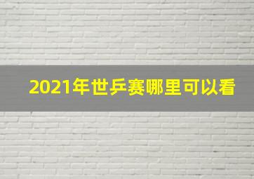 2021年世乒赛哪里可以看