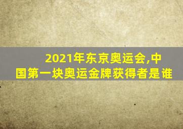 2021年东京奥运会,中国第一块奥运金牌获得者是谁