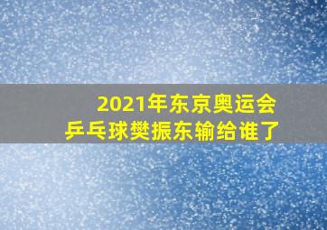 2021年东京奥运会乒乓球樊振东输给谁了