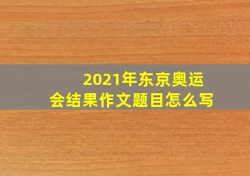 2021年东京奥运会结果作文题目怎么写