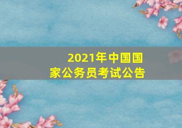 2021年中国国家公务员考试公告