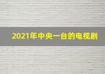 2021年中央一台的电视剧