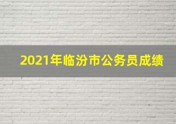 2021年临汾市公务员成绩