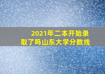 2021年二本开始录取了吗山东大学分数线