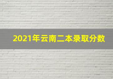 2021年云南二本录取分数