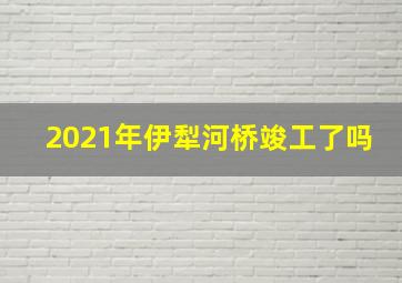 2021年伊犁河桥竣工了吗