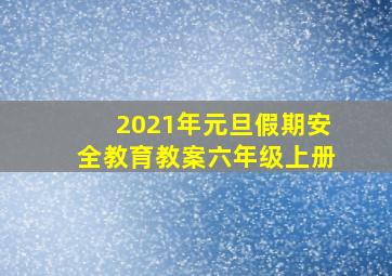 2021年元旦假期安全教育教案六年级上册