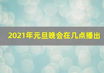 2021年元旦晚会在几点播出