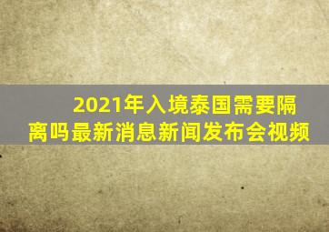 2021年入境泰国需要隔离吗最新消息新闻发布会视频