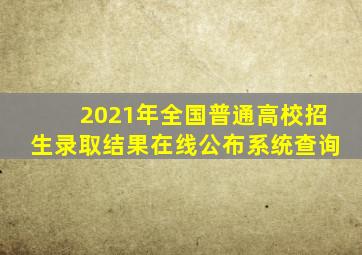 2021年全国普通高校招生录取结果在线公布系统查询