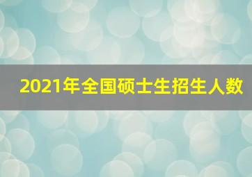 2021年全国硕士生招生人数