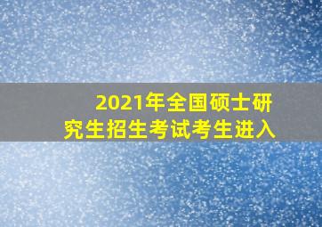 2021年全国硕士研究生招生考试考生进入