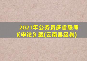 2021年公务员多省联考《申论》题(云南县级卷)