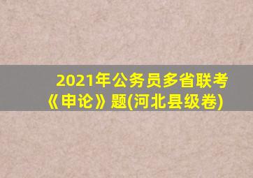 2021年公务员多省联考《申论》题(河北县级卷)