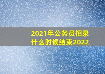 2021年公务员招录什么时候结束2022