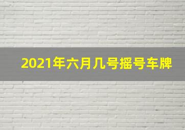 2021年六月几号摇号车牌