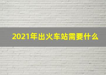 2021年出火车站需要什么