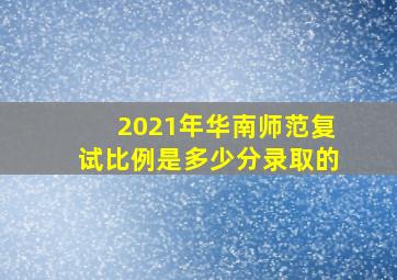 2021年华南师范复试比例是多少分录取的