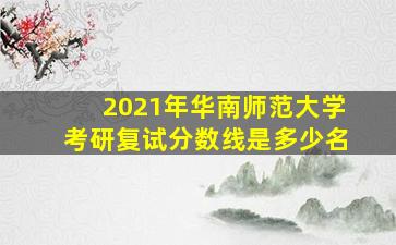 2021年华南师范大学考研复试分数线是多少名