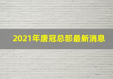 2021年唐冠总部最新消息