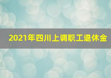 2021年四川上调职工退休金