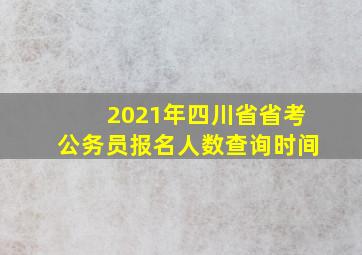 2021年四川省省考公务员报名人数查询时间