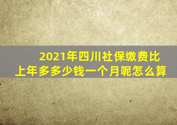 2021年四川社保缴费比上年多多少钱一个月呢怎么算