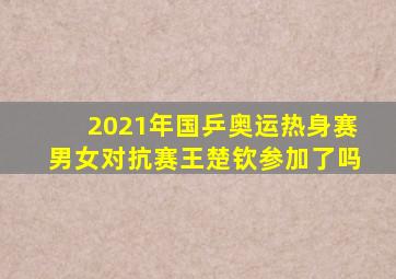 2021年国乒奥运热身赛男女对抗赛王楚钦参加了吗