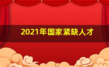 2021年国家紧缺人才