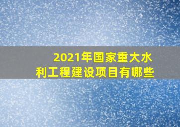 2021年国家重大水利工程建设项目有哪些