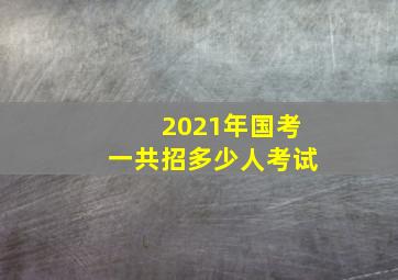 2021年国考一共招多少人考试