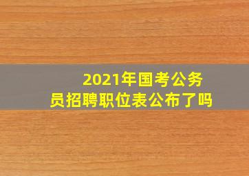 2021年国考公务员招聘职位表公布了吗