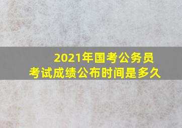 2021年国考公务员考试成绩公布时间是多久