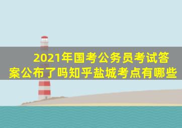 2021年国考公务员考试答案公布了吗知乎盐城考点有哪些