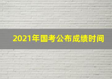 2021年国考公布成绩时间